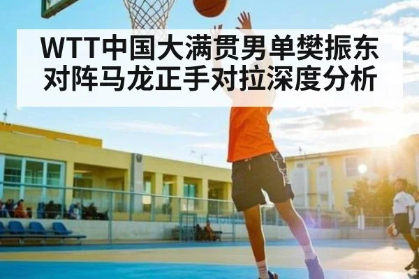 WTT中国大满贯男单樊振东对阵马龙正手对拉深度分析 - kaiyun